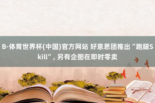 B·体育世界杯(中国)官方网站 好意思团推出“跑腿Skill”, 另有企图在即时零卖