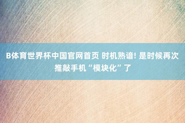 B体育世界杯中国官网首页 时机熟谙! 是时候再次推敲手机“模块化”了