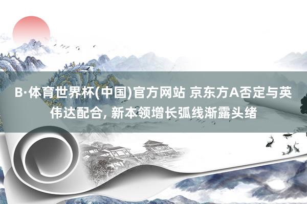 B·体育世界杯(中国)官方网站 京东方A否定与英伟达配合, 新本领增长弧线渐露头绪