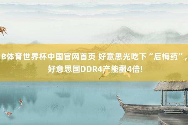 B体育世界杯中国官网首页 好意思光吃下“后悔药”, 好意思国DDR4产能翻4倍!