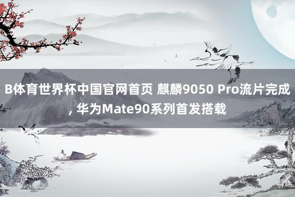 B体育世界杯中国官网首页 麒麟9050 Pro流片完成, 华为Mate90系列首发搭载