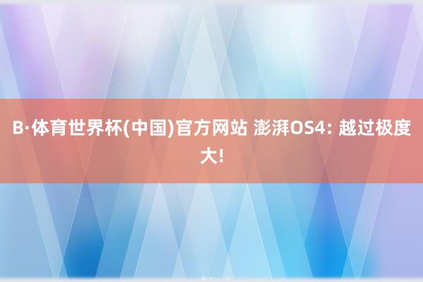 B·体育世界杯(中国)官方网站 澎湃OS4: 越过极度大!