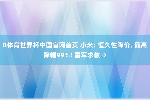 B体育世界杯中国官网首页 小米: 恒久性降价, 最高降幅99%! 雷军求教→
