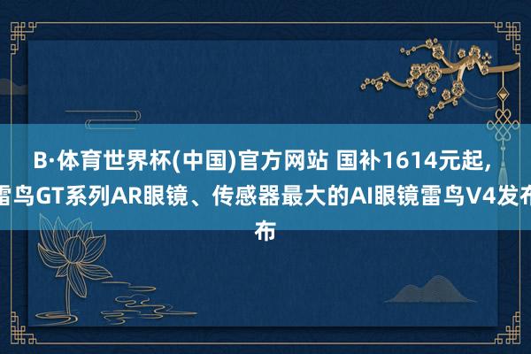 B·体育世界杯(中国)官方网站 国补1614元起, 雷鸟GT系列AR眼镜、传感器最大的AI眼镜雷鸟V4发布