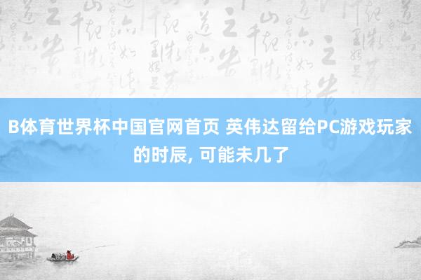B体育世界杯中国官网首页 英伟达留给PC游戏玩家的时辰, 可能未几了