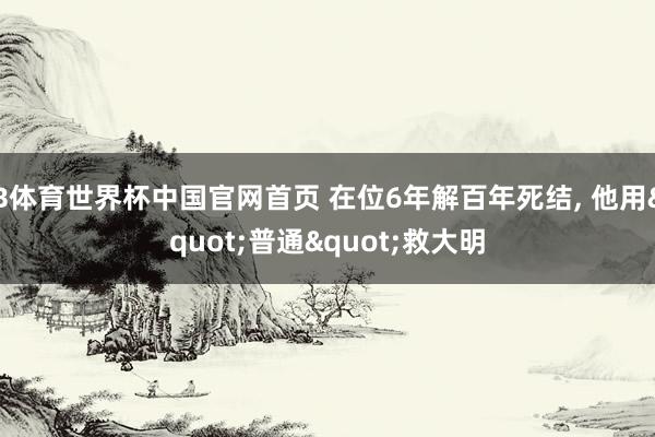 B体育世界杯中国官网首页 在位6年解百年死结, 他用"普通"救大明