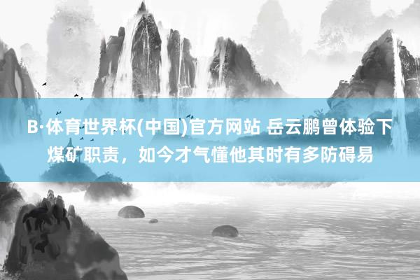 B·体育世界杯(中国)官方网站 岳云鹏曾体验下煤矿职责，如今才气懂他其时有多防碍易