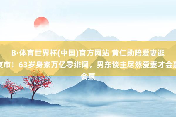B·体育世界杯(中国)官方网站 黄仁勋陪爱妻逛夜市！63岁身家万亿零绯闻，男东谈主尽然爱妻才会赢