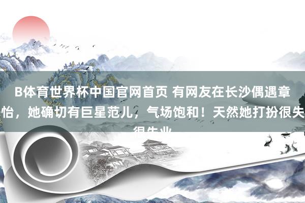 B体育世界杯中国官网首页 有网友在长沙偶遇章子怡，她确切有巨星范儿，气场饱和！天然她打扮很失业
