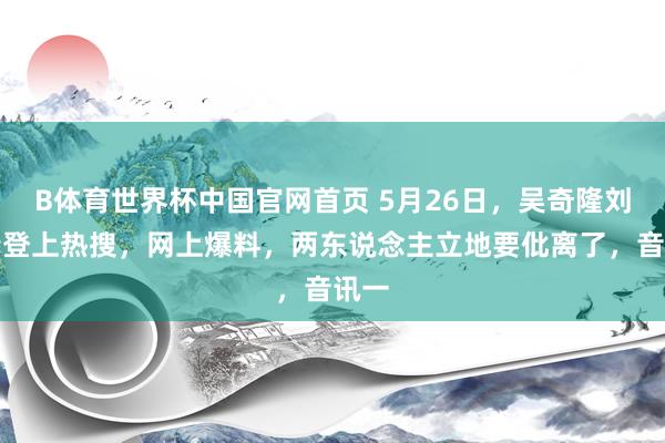 B体育世界杯中国官网首页 5月26日，吴奇隆刘诗诗登上热搜，网上爆料，两东说念主立地要仳离了，音讯一