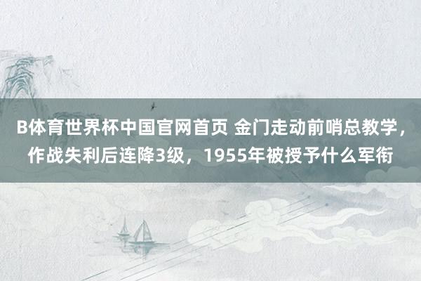 B体育世界杯中国官网首页 金门走动前哨总教学，作战失利后连降3级，1955年被授予什么军衔