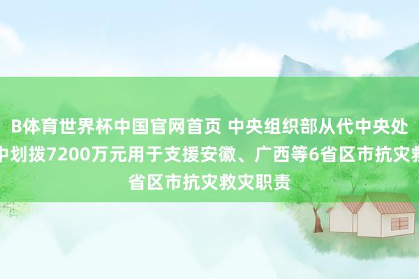 B体育世界杯中国官网首页 中央组织部从代中央处分党费中划拨7200万元用于支援安徽、广西等6省区市抗灾救灾职责
