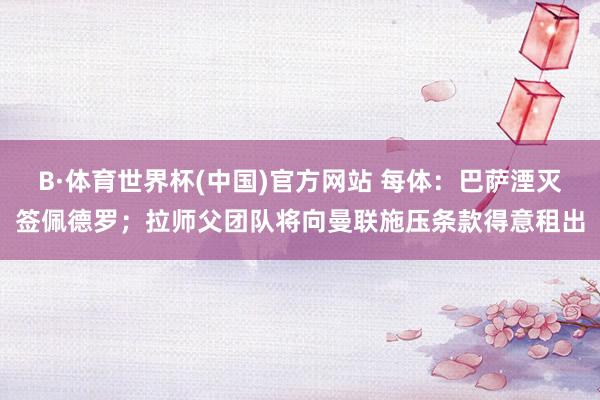B·体育世界杯(中国)官方网站 每体：巴萨湮灭签佩德罗；拉师父团队将向曼联施压条款得意租出