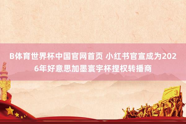B体育世界杯中国官网首页 小红书官宣成为2026年好意思加墨寰宇杯捏权转播商
