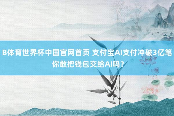 B体育世界杯中国官网首页 支付宝AI支付冲破3亿笔 你敢把钱包交给AI吗？