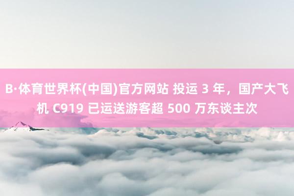 B·体育世界杯(中国)官方网站 投运 3 年，国产大飞机 C919 已运送游客超 500 万东谈主次