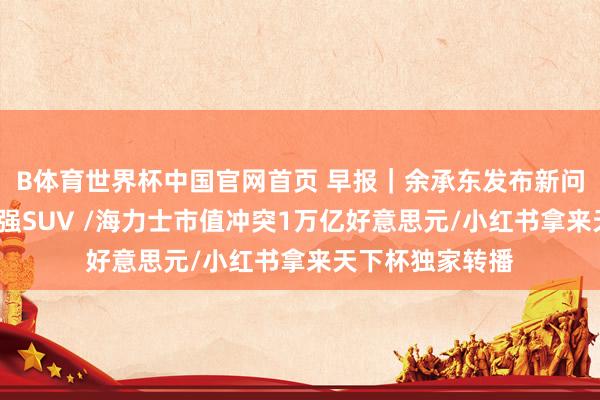 B体育世界杯中国官网首页 早报｜余承东发布新问界M9：地球最强SUV /海力士市值冲突1万亿好意思元/小红书拿来天下杯独家转播