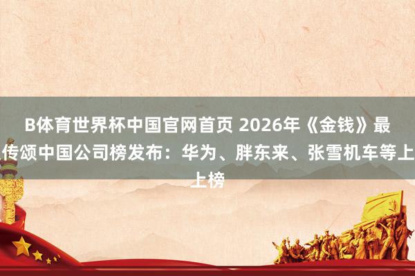 B体育世界杯中国官网首页 2026年《金钱》最受传颂中国公司榜发布：华为、胖东来、张雪机车等上榜