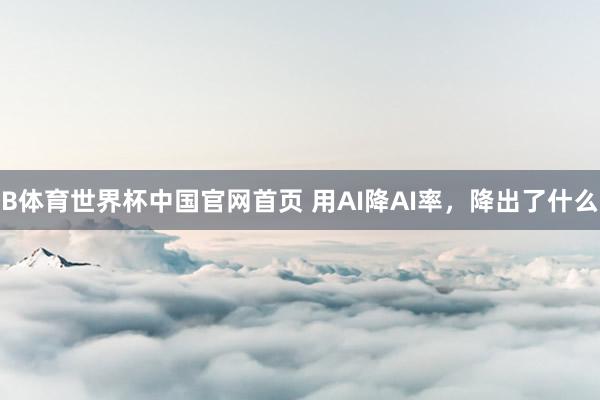 B体育世界杯中国官网首页 用AI降AI率，降出了什么
