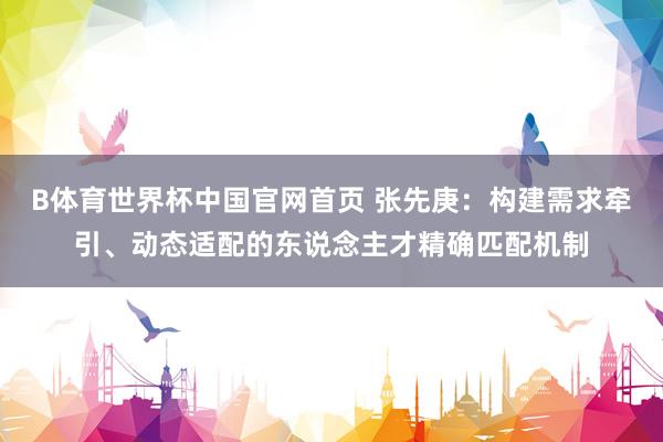 B体育世界杯中国官网首页 张先庚：构建需求牵引、动态适配的东说念主才精确匹配机制