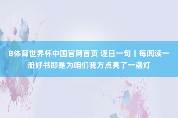 B体育世界杯中国官网首页 逐日一句丨每阅读一册好书即是为咱们我方点亮了一盏灯