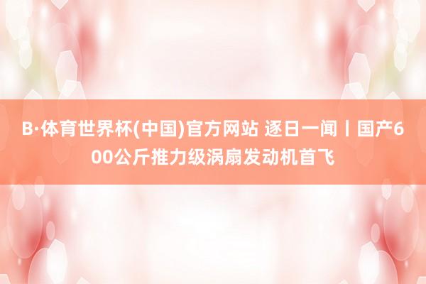 B·体育世界杯(中国)官方网站 逐日一闻丨国产600公斤推力级涡扇发动机首飞