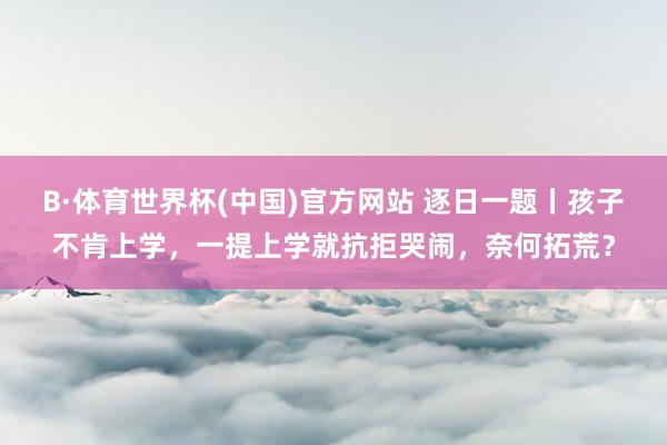 B·体育世界杯(中国)官方网站 逐日一题丨孩子不肯上学，一提上学就抗拒哭闹，奈何拓荒？