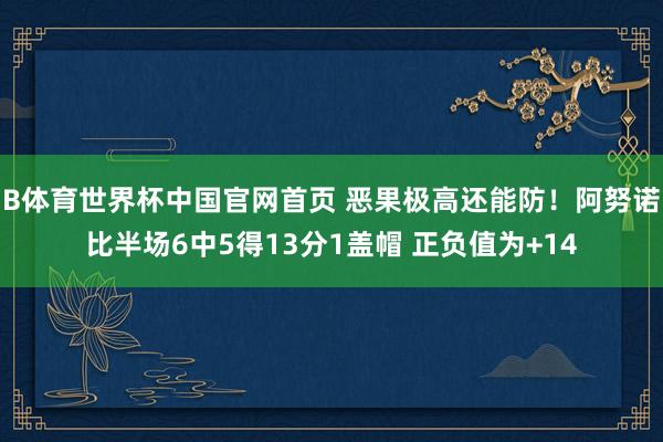 B体育世界杯中国官网首页 恶果极高还能防！阿努诺比半场6中5得13分1盖帽 正负值为+14