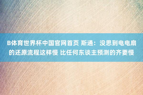 B体育世界杯中国官网首页 斯通：没思到电电扇的还原流程这样慢 比任何东谈主预测的齐要慢