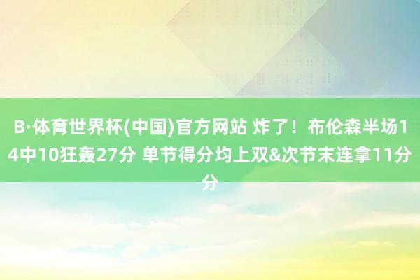 B·体育世界杯(中国)官方网站 炸了！布伦森半场14中10狂轰27分 单节得分均上双&次节末连拿11分