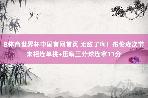 B体育世界杯中国官网首页 无敌了啊！布伦森次节末相连单挑+压哨三分球连拿11分