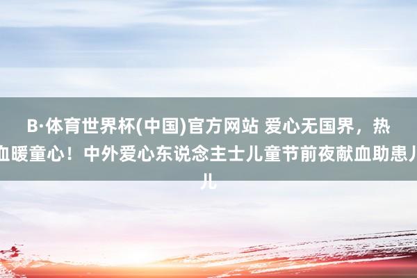 B·体育世界杯(中国)官方网站 爱心无国界，热血暖童心！中外爱心东说念主士儿童节前夜献血助患儿