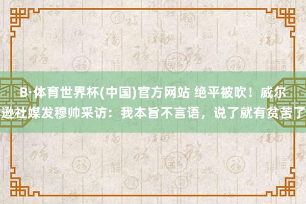 B·体育世界杯(中国)官方网站 绝平被吹！威尔逊社媒发穆帅采访：我本旨不言语，说了就有贫苦了