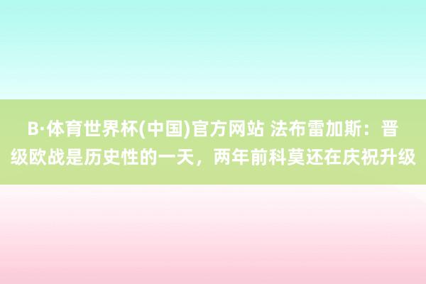 B·体育世界杯(中国)官方网站 法布雷加斯：晋级欧战是历史性的一天，两年前科莫还在庆祝升级