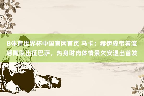 B体育世界杯中国官网首页 马卡：赫伊森带着流感随队出征巴萨，热身时肉体情景欠安退出首发