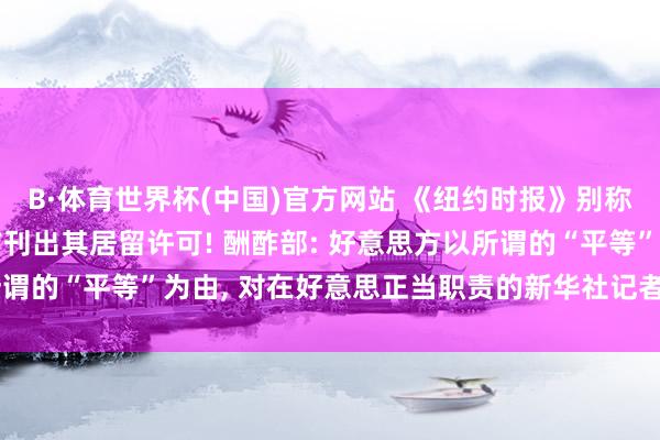 B·体育世界杯(中国)官方网站 《纽约时报》别称记者有骗访纪录, 中方刊出其居留许可! 酬酢部: 好意思方以所谓的“平等”为由, 对在好意思正当职责的新华社记者进行政事打压