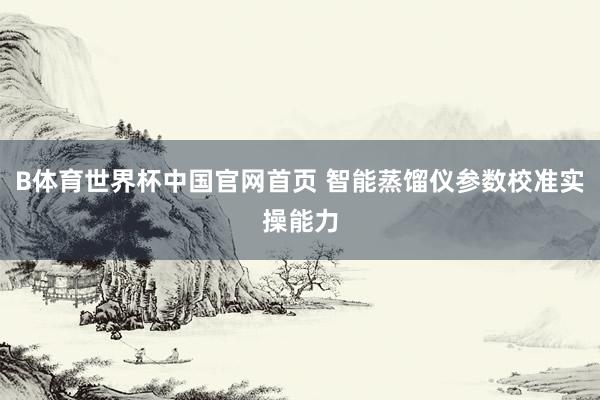 B体育世界杯中国官网首页 智能蒸馏仪参数校准实操能力