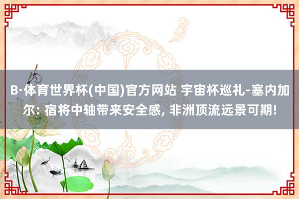 B·体育世界杯(中国)官方网站 宇宙杯巡礼-塞内加尔: 宿将中轴带来安全感, 非洲顶流远景可期!