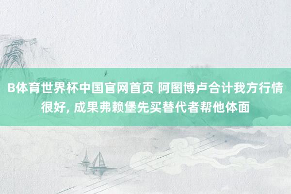 B体育世界杯中国官网首页 阿图博卢合计我方行情很好, 成果弗赖堡先买替代者帮他体面