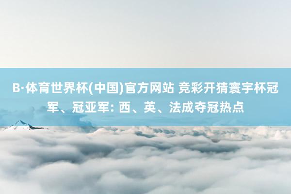 B·体育世界杯(中国)官方网站 竞彩开猜寰宇杯冠军、冠亚军: 西、英、法成夺冠热点