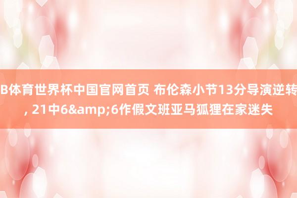 B体育世界杯中国官网首页 布伦森小节13分导演逆转, 21中6&6作假文班亚马狐狸在家迷失