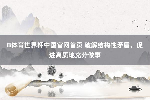 B体育世界杯中国官网首页 破解结构性矛盾，促进高质地充分做事