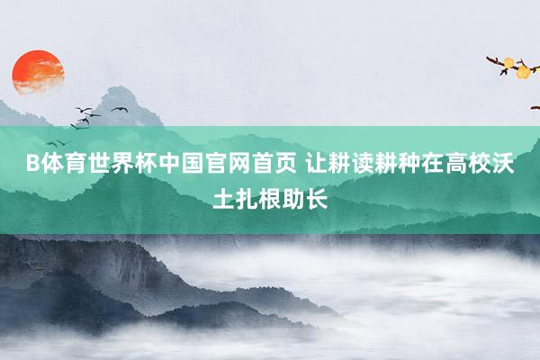 B体育世界杯中国官网首页 让耕读耕种在高校沃土扎根助长