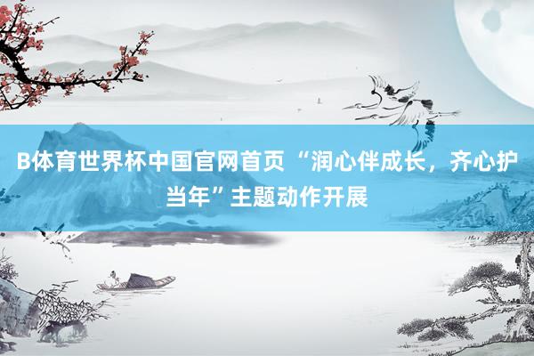B体育世界杯中国官网首页 “润心伴成长，齐心护当年”主题动作
