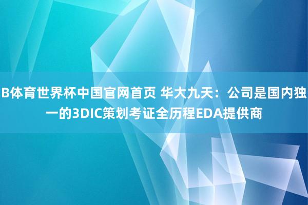 B体育世界杯中国官网首页 华大九天：公司是国内独一的3DIC策划考证全历程EDA提供商