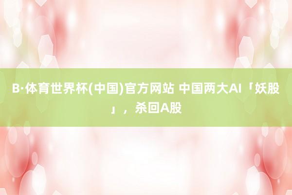 B·体育世界杯(中国)官方网站 中国两大AI「妖股」，杀回A股