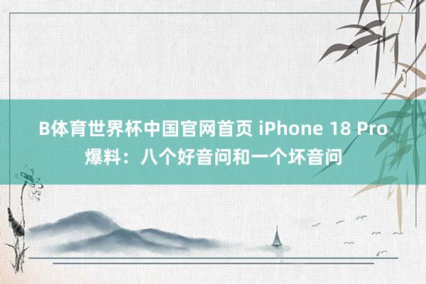 B体育世界杯中国官网首页 iPhone 18 Pro爆料：八个好音问和一个坏音问