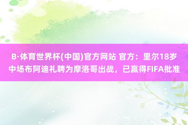 B·体育世界杯(中国)官方网站 官方：里尔18岁中场布阿迪礼聘为摩洛哥出战，已赢得FIFA批准