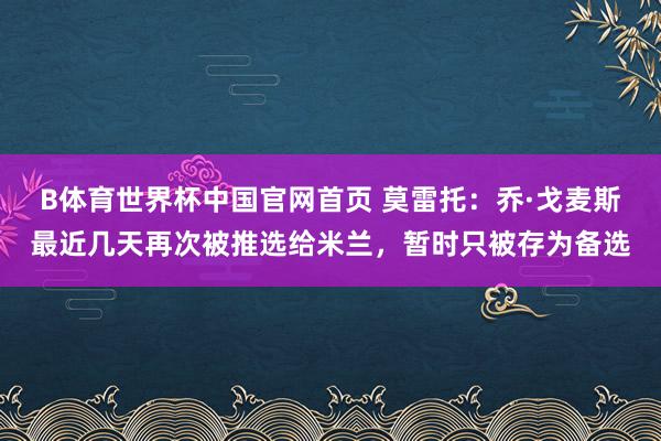 B体育世界杯中国官网首页 莫雷托：乔·戈麦斯最近几天再次被推选给米兰，暂时只被存为备选