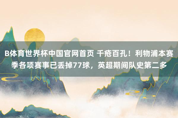 B体育世界杯中国官网首页 千疮百孔！利物浦本赛季各项赛事已丢掉77球，英超期间队史第二多